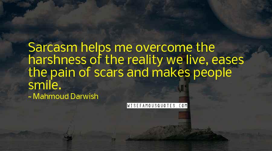 Mahmoud Darwish quotes: Sarcasm helps me overcome the harshness of the reality we live, eases the pain of scars and makes people smile.