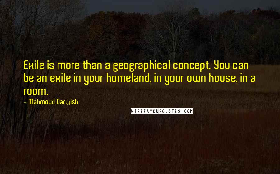 Mahmoud Darwish quotes: Exile is more than a geographical concept. You can be an exile in your homeland, in your own house, in a room.