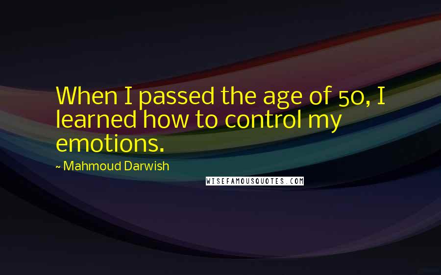 Mahmoud Darwish quotes: When I passed the age of 50, I learned how to control my emotions.