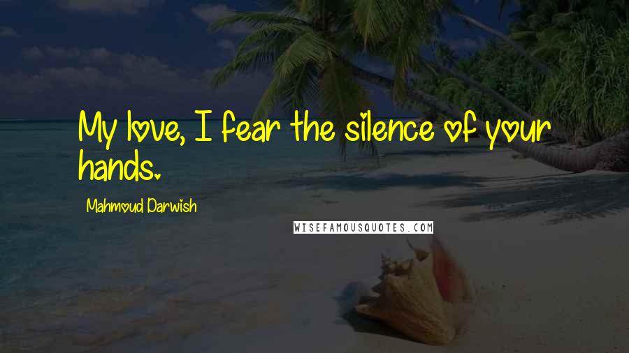 Mahmoud Darwish quotes: My love, I fear the silence of your hands.