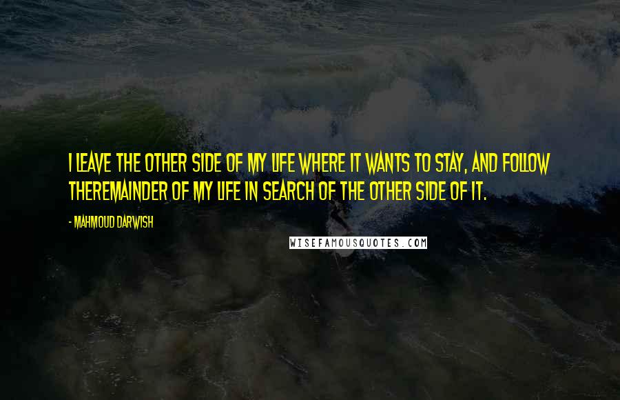 Mahmoud Darwish quotes: I leave the other side of my life where it wants to stay, and follow theremainder of my life in search of the other side of it.