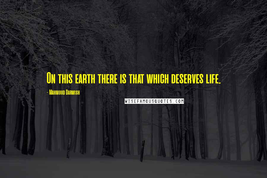 Mahmoud Darwish quotes: On this earth there is that which deserves life.