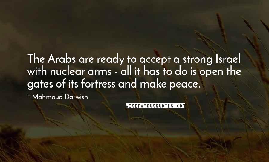 Mahmoud Darwish quotes: The Arabs are ready to accept a strong Israel with nuclear arms - all it has to do is open the gates of its fortress and make peace.