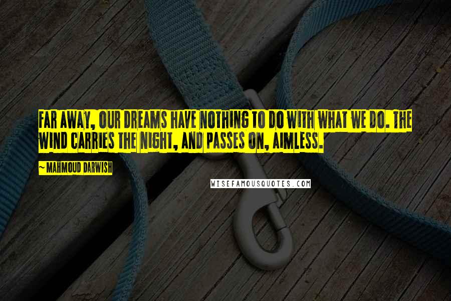 Mahmoud Darwish quotes: Far away, our dreams have nothing to do with what we do. The wind carries the night, and passes on, aimless.