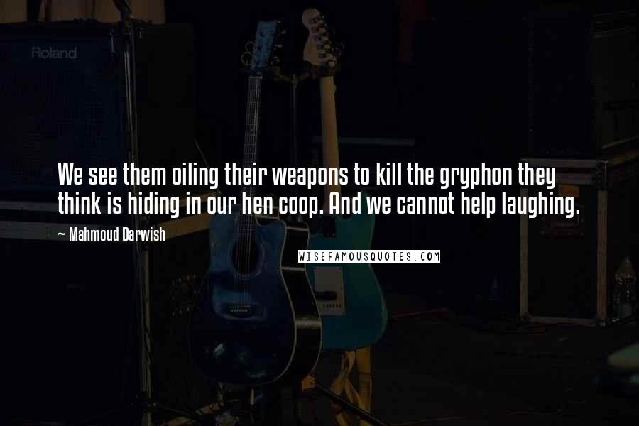 Mahmoud Darwish quotes: We see them oiling their weapons to kill the gryphon they think is hiding in our hen coop. And we cannot help laughing.