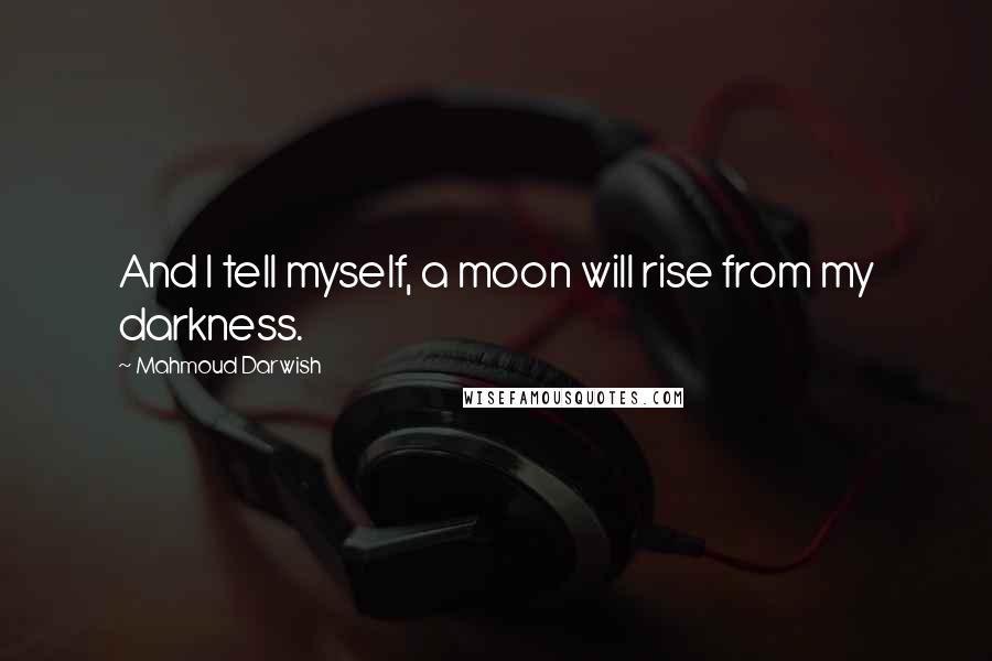 Mahmoud Darwish quotes: And I tell myself, a moon will rise from my darkness.