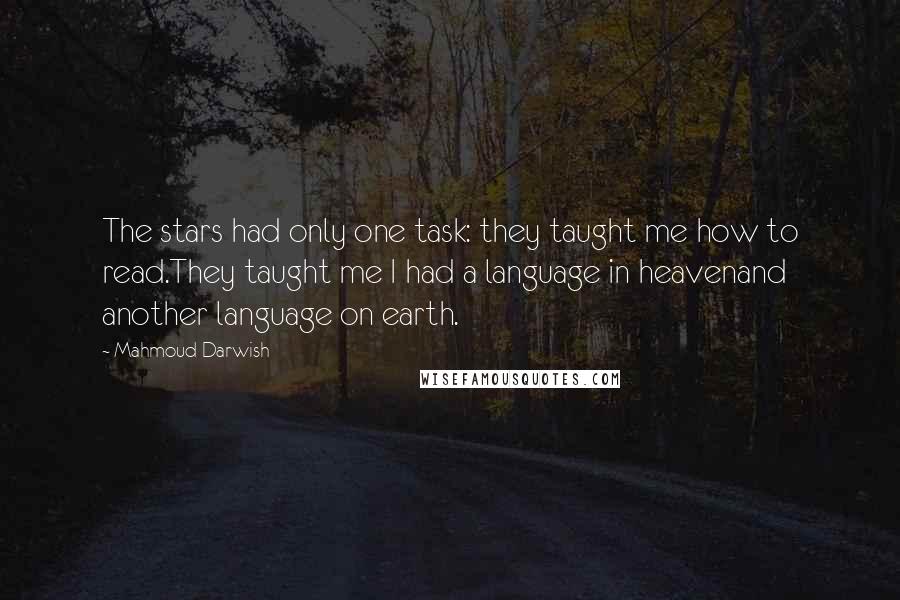Mahmoud Darwish quotes: The stars had only one task: they taught me how to read.They taught me I had a language in heavenand another language on earth.
