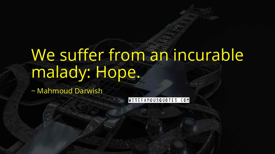 Mahmoud Darwish quotes: We suffer from an incurable malady: Hope.