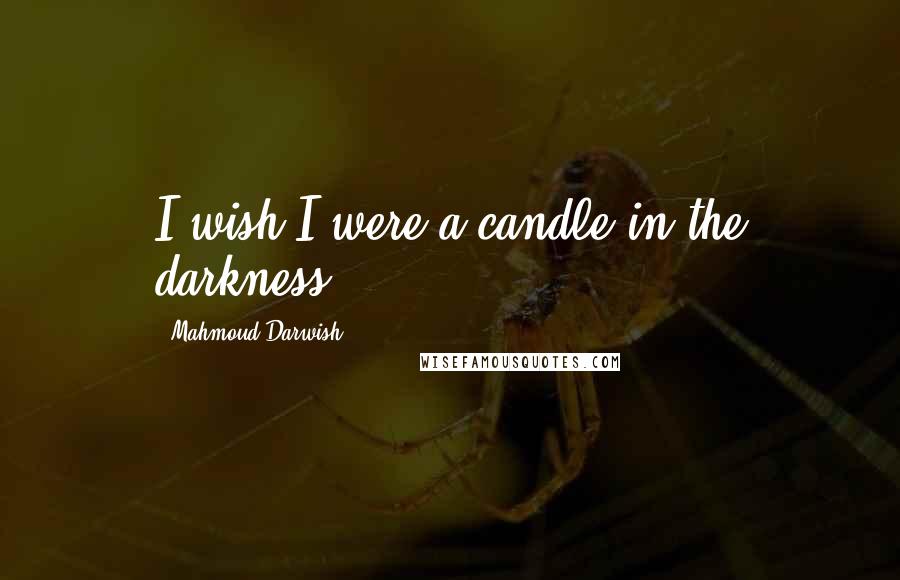 Mahmoud Darwish quotes: I wish I were a candle in the darkness.