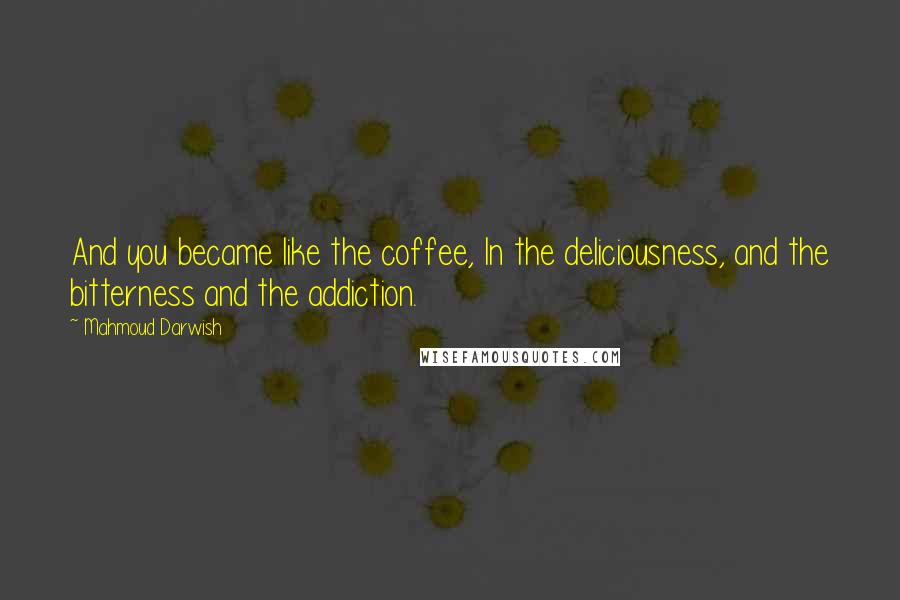 Mahmoud Darwish quotes: And you became like the coffee, In the deliciousness, and the bitterness and the addiction.