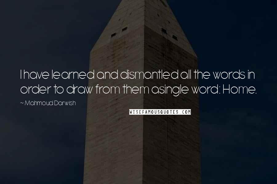 Mahmoud Darwish quotes: I have learned and dismantled all the words in order to draw from them asingle word: Home.