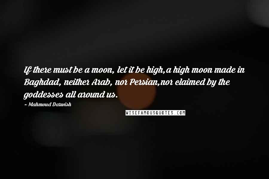 Mahmoud Darwish quotes: If there must be a moon, let it be high,a high moon made in Baghdad, neither Arab, nor Persian,nor claimed by the goddesses all around us.