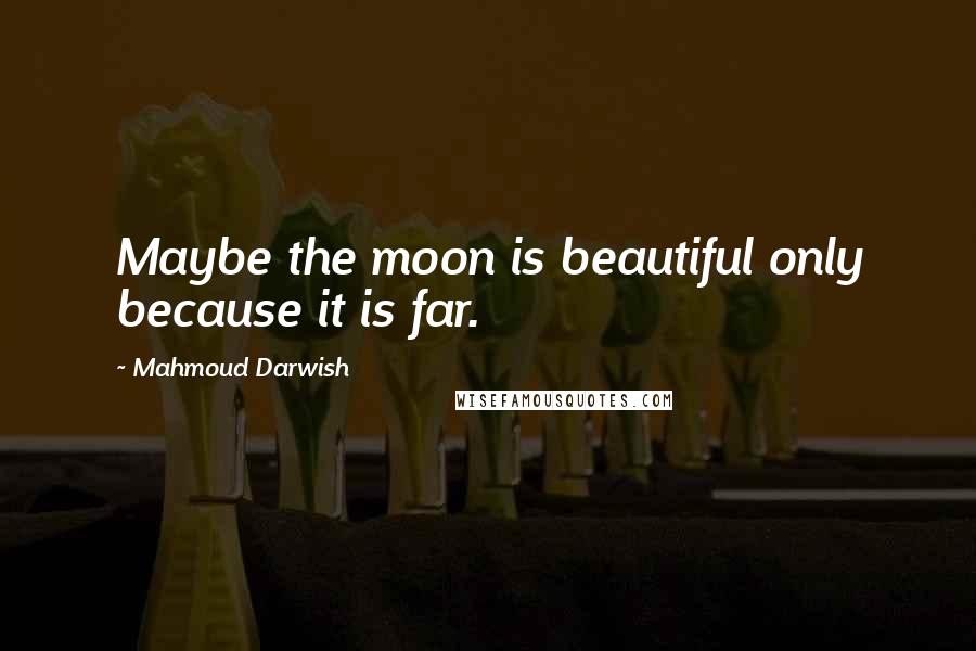 Mahmoud Darwish quotes: Maybe the moon is beautiful only because it is far.