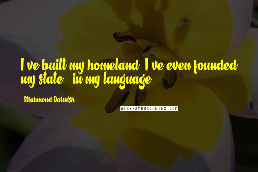 Mahmoud Darwish quotes: I've built my homeland, I've even founded my state - in my language.