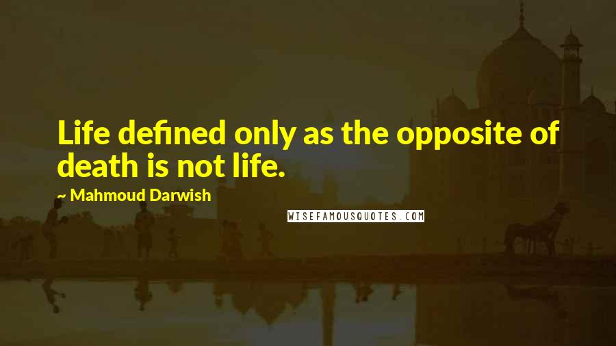Mahmoud Darwish quotes: Life defined only as the opposite of death is not life.