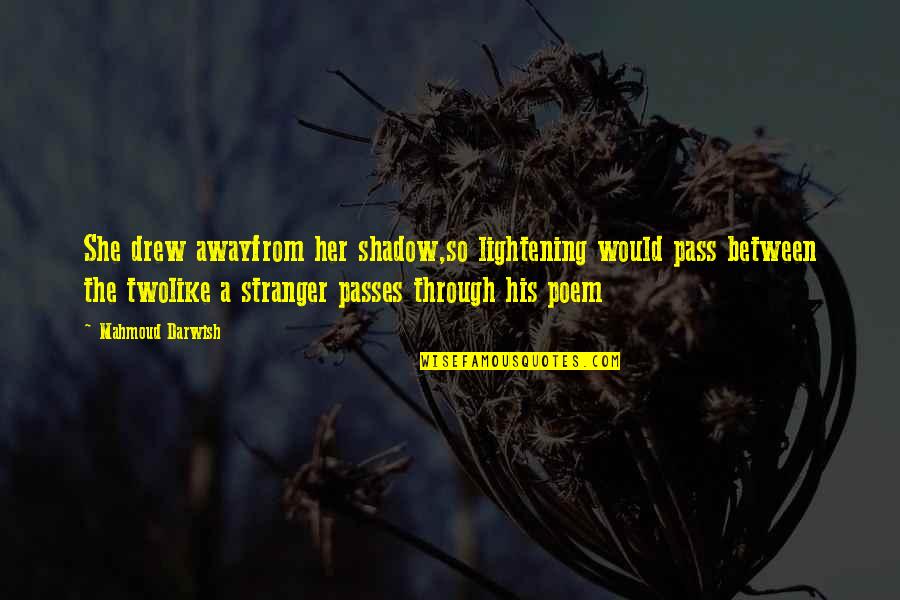 Mahmoud Darwish Quotes By Mahmoud Darwish: She drew awayfrom her shadow,so lightening would pass Mahmoud Darwish Quotes By Mahmoud Darwish: She drew awayfrom her shadow,so lightening would pass