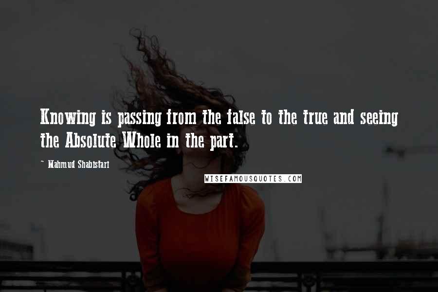 Mahmud Shabistari quotes: Knowing is passing from the false to the true and seeing the Absolute Whole in the part.