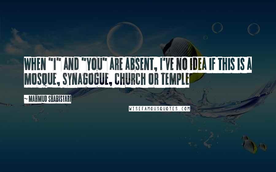 Mahmud Shabistari quotes: When "I" and "You" are absent, I've no idea if this is a mosque, synagogue, church or temple