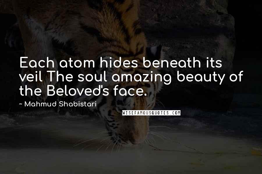 Mahmud Shabistari quotes: Each atom hides beneath its veil The soul amazing beauty of the Beloved's face.