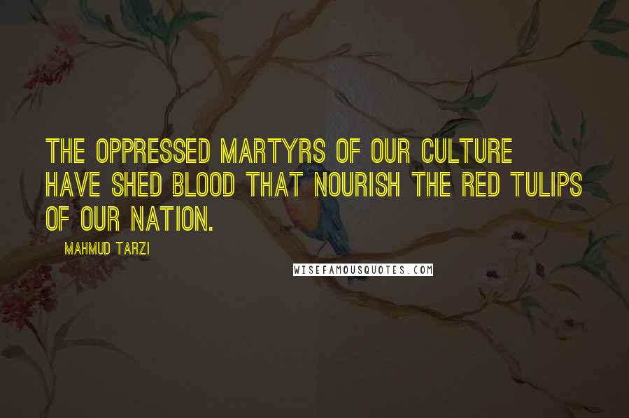 Mahmud Tarzi quotes: The oppressed martyrs of our culture have shed blood that nourish the red tulips of our nation.