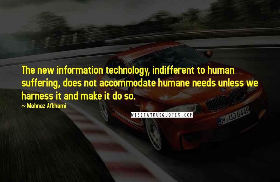 Mahnaz Afkhami quotes: The new information technology, indifferent to human suffering, does not accommodate humane needs unless we harness it and make it do so.