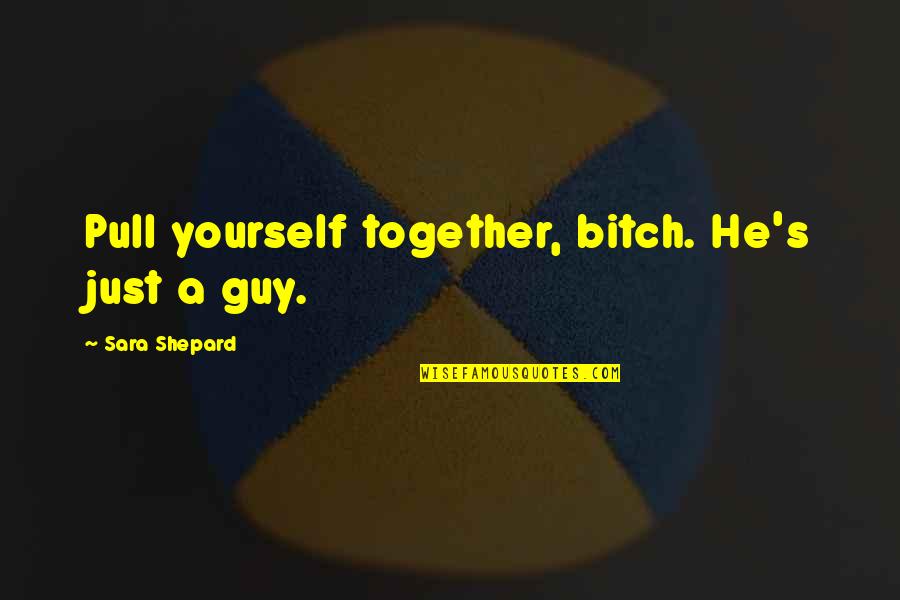 Mahomedans Quotes By Sara Shepard: Pull yourself together, bitch. He's just a guy.