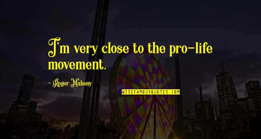 Mahony Quotes By Roger Mahony: I'm very close to the pro-life movement.
