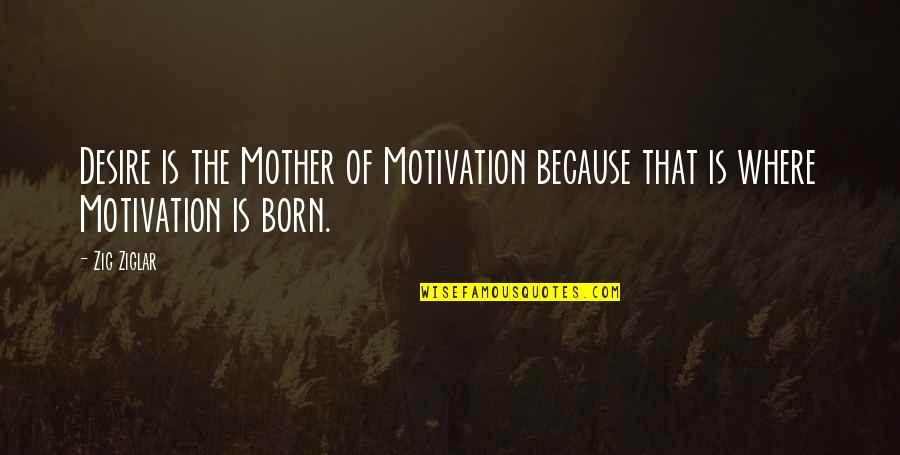 Mahtavat Quotes By Zig Ziglar: Desire is the Mother of Motivation because that