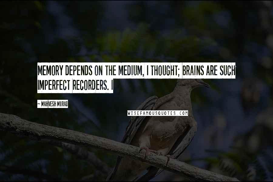 Mahvesh Murad quotes: Memory depends on the medium, I thought; brains are such imperfect recorders. I