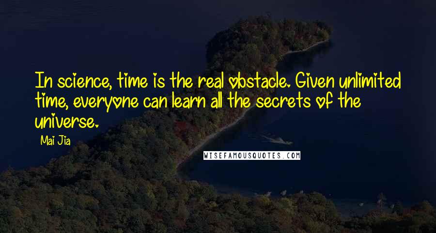 Mai Jia quotes: In science, time is the real obstacle. Given unlimited time, everyone can learn all the secrets of the universe.