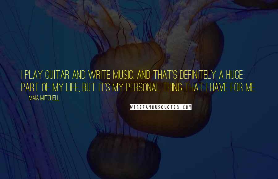 Maia Mitchell quotes: I play guitar and write music, and that's definitely a huge part of my life, but it's my personal thing that I have for me.