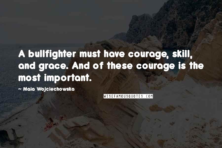 Maia Wojciechowska quotes: A bullfighter must have courage, skill, and grace. And of these courage is the most important.