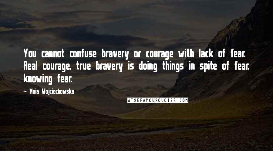 Maia Wojciechowska quotes: You cannot confuse bravery or courage with lack of fear. Real courage, true bravery is doing things in spite of fear, knowing fear.