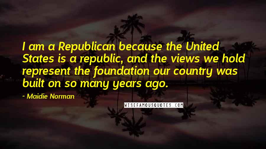 Maidie Norman quotes: I am a Republican because the United States is a republic, and the views we hold represent the foundation our country was built on so many years ago.