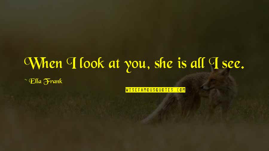 Maight Quotes By Ella Frank: When I look at you, she is all