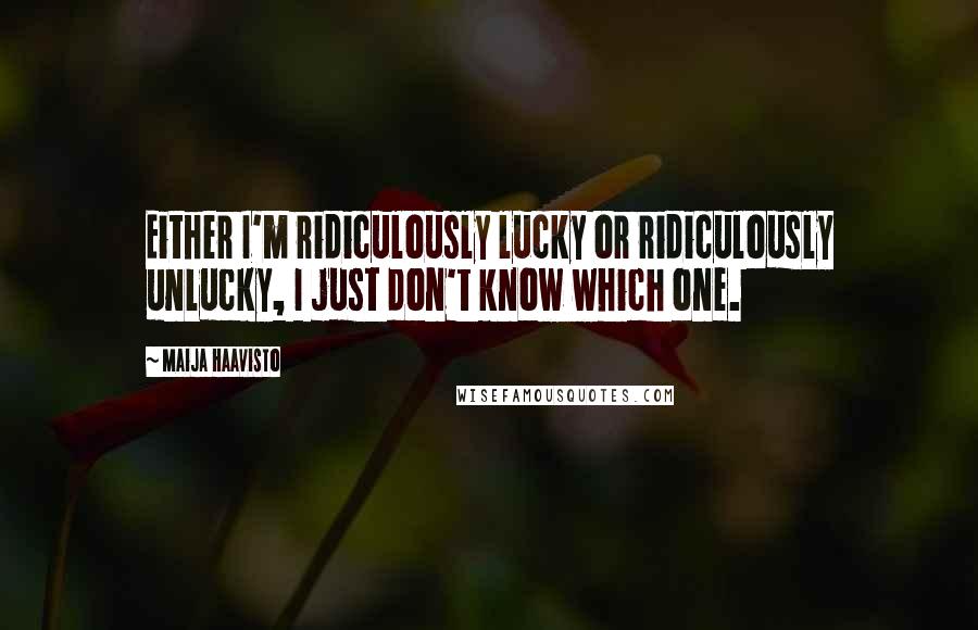 Maija Haavisto quotes: Either I'm ridiculously lucky or ridiculously unlucky, I just don't know which one.