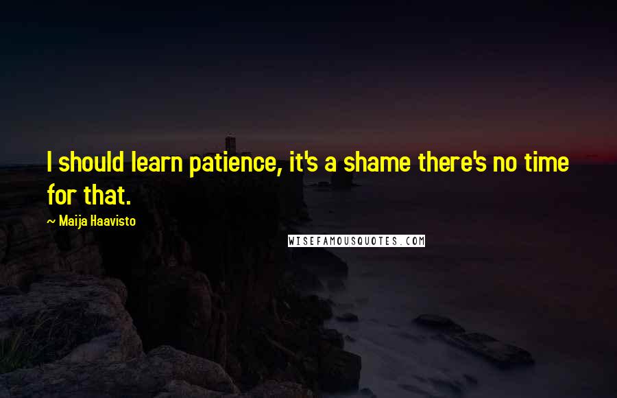 Maija Haavisto quotes: I should learn patience, it's a shame there's no time for that.