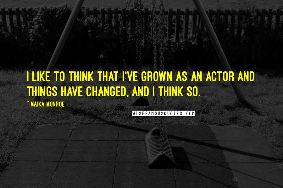 Maika Monroe quotes: I like to think that I've grown as an actor and things have changed, and I think so.