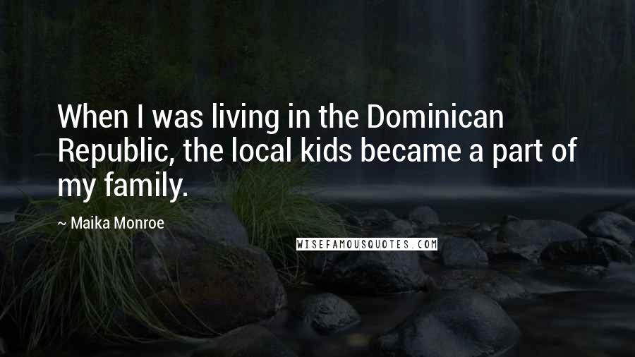 Maika Monroe quotes: When I was living in the Dominican Republic, the local kids became a part of my family.