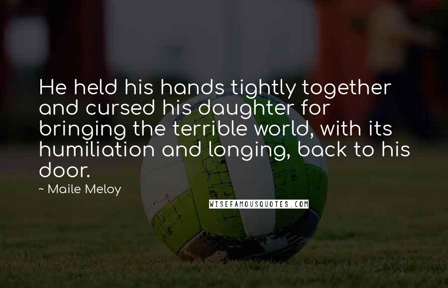Maile Meloy quotes: He held his hands tightly together and cursed his daughter for bringing the terrible world, with its humiliation and longing, back to his door. Maile Meloy quotes: He held his hands tightly together and cursed his daughter for bringing the terrible world, with its humiliation and longing, back to his door.