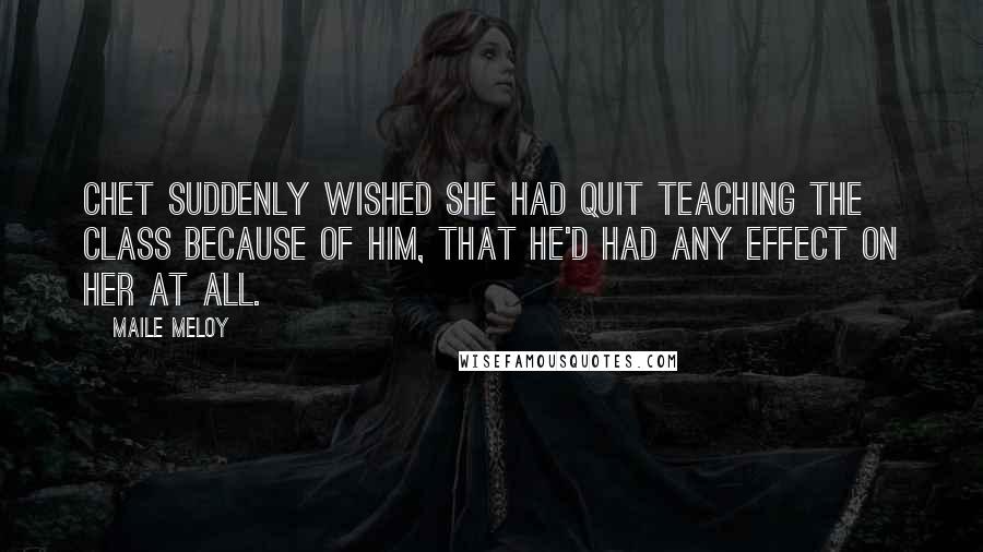 Maile Meloy quotes: Chet suddenly wished she had quit teaching the class because of him, that he'd had any effect on her at all. Maile Meloy quotes: Chet suddenly wished she had quit teaching the class because of him, that he'd had any effect on her at all.