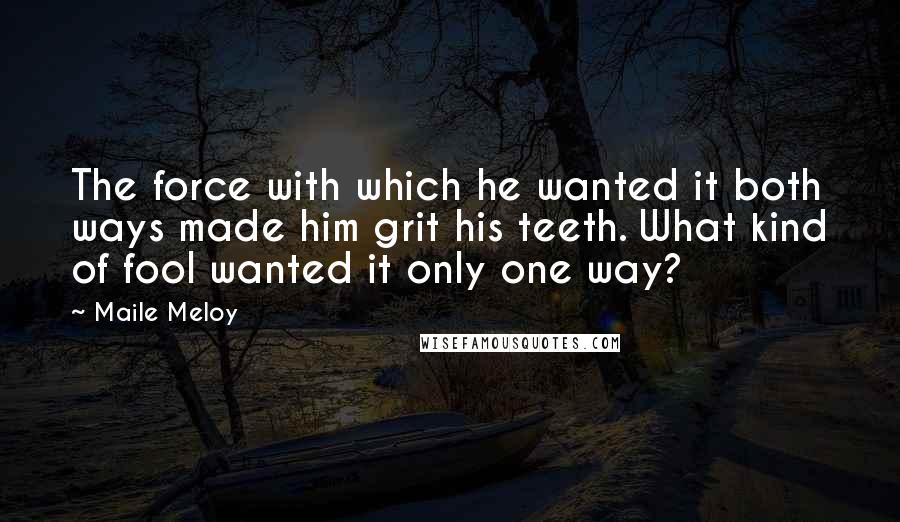 Maile Meloy quotes: The force with which he wanted it both ways made him grit his teeth. What kind of fool wanted it only one way? Maile Meloy quotes: The force with which he wanted it both ways made him grit his teeth. What kind of fool wanted it only one way?