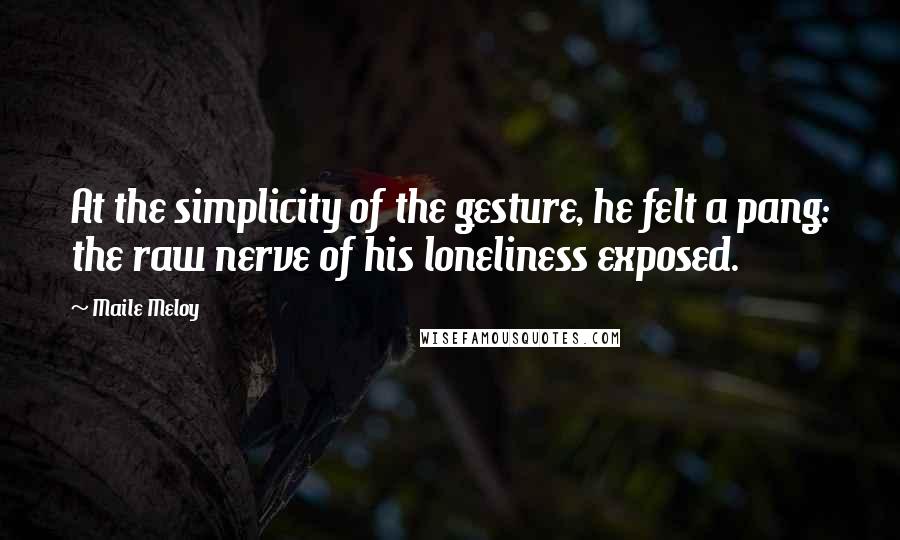 Maile Meloy quotes: At the simplicity of the gesture, he felt a pang: the raw nerve of his loneliness exposed.