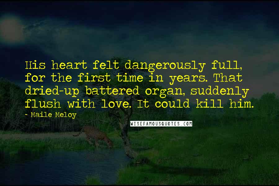 Maile Meloy quotes: His heart felt dangerously full, for the first time in years. That dried-up battered organ, suddenly flush with love. It could kill him.