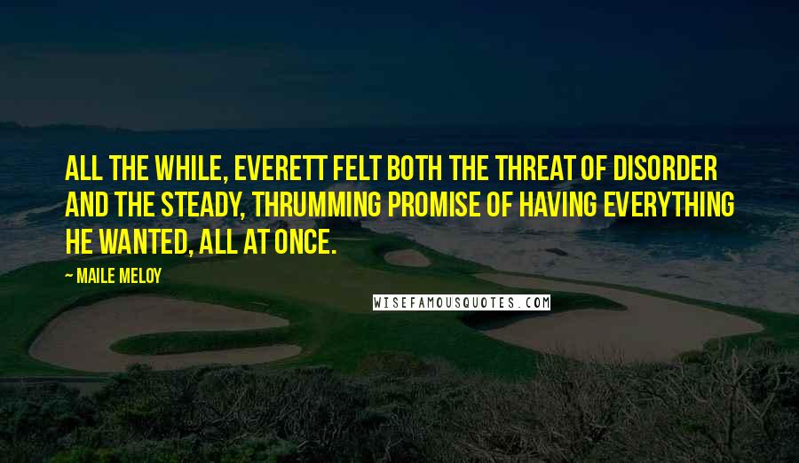 Maile Meloy quotes: All the while, Everett felt both the threat of disorder and the steady, thrumming promise of having everything he wanted, all at once. Maile Meloy quotes: All the while, Everett felt both the threat of disorder and the steady, thrumming promise of having everything he wanted, all at once.