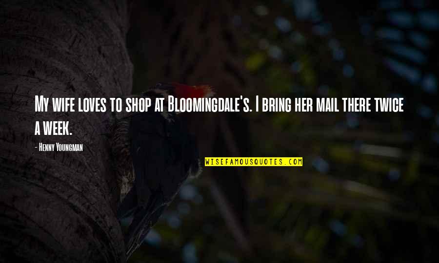 Mail's Quotes By Henny Youngman: My wife loves to shop at Bloomingdale's. I