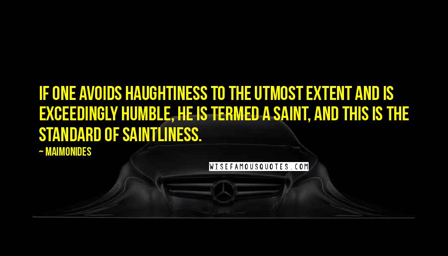 Maimonides quotes: If one avoids haughtiness to the utmost extent and is exceedingly humble, he is termed a saint, and this is the standard of saintliness.