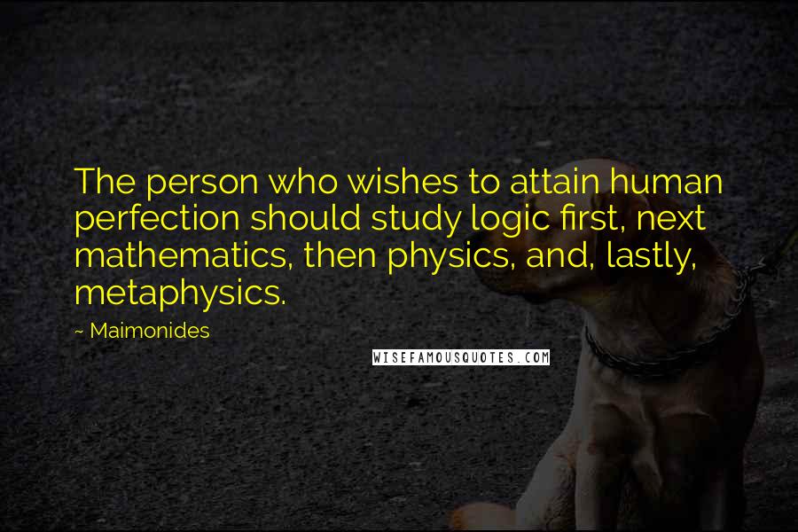 Maimonides quotes: The person who wishes to attain human perfection should study logic first, next mathematics, then physics, and, lastly, metaphysics.