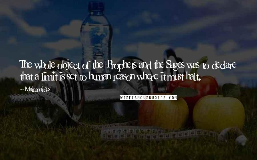 Maimonides quotes: The whole object of the Prophets and the Sages was to declare that a limit is set to human reason where it must halt.