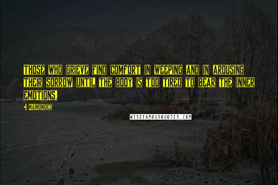 Maimonides quotes: Those who grieve find comfort in weeping and in arousing their sorrow until the body is too tired to bear the inner emotions.